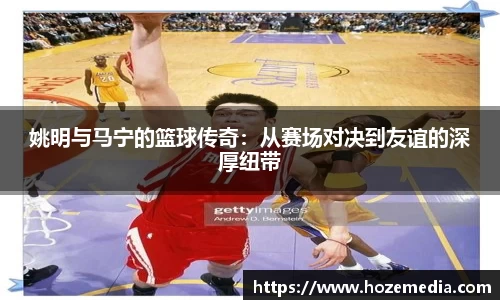 姚明与马宁的篮球传奇：从赛场对决到友谊的深厚纽带