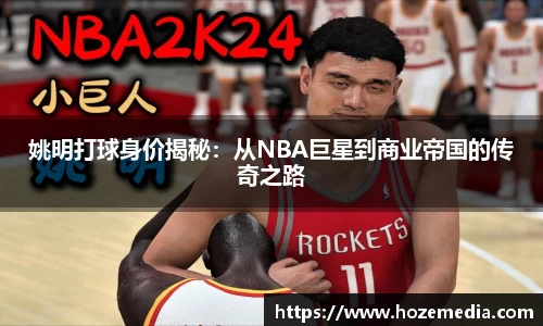 姚明打球身价揭秘：从NBA巨星到商业帝国的传奇之路