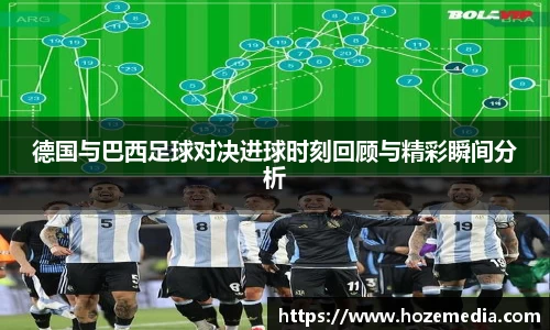 德国与巴西足球对决进球时刻回顾与精彩瞬间分析