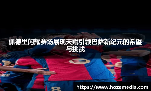 佩德里闪耀赛场展现天赋引领巴萨新纪元的希望与挑战
